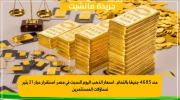 عند 4685 جنيهًا بالتمام.. أسعار الذهب اليوم السبت في مصر استقرار عيار 21 يثير تساؤلات المستثمرين 1